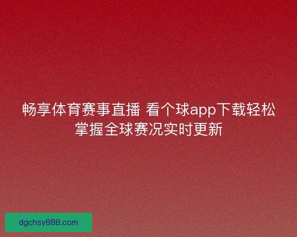 畅享体育赛事直播 看个球app下载轻松掌握全球赛况实时更新