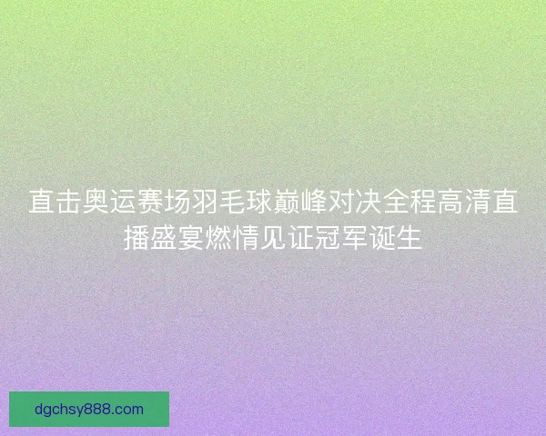 直击奥运赛场羽毛球巅峰对决全程高清直播盛宴燃情见证冠军诞生