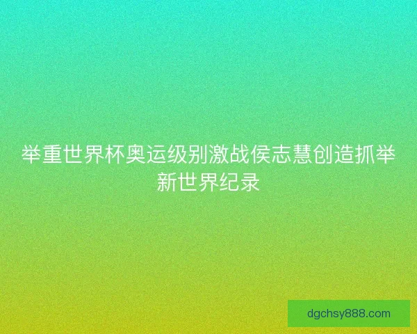 举重世界杯奥运级别激战侯志慧创造抓举新世界纪录