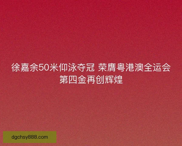 徐嘉余50米仰泳夺冠 荣膺粤港澳全运会第四金再创辉煌
