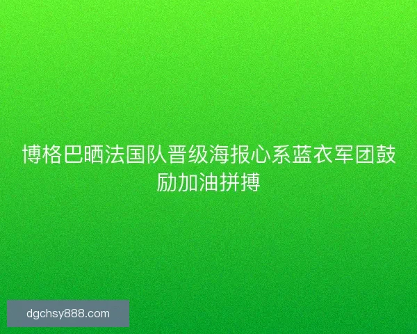 博格巴晒法国队晋级海报心系蓝衣军团鼓励加油拼搏