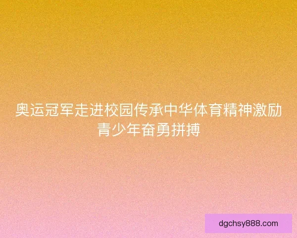 奥运冠军走进校园传承中华体育精神激励青少年奋勇拼搏