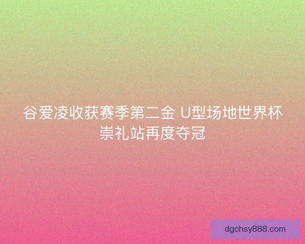 谷爱凌收获赛季第二金 U型场地世界杯崇礼站再度夺冠