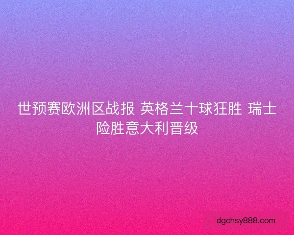 世预赛欧洲区战报 英格兰十球狂胜 瑞士险胜意大利晋级